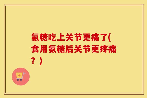 氨糖吃上关节更痛了(食用氨糖后关节更?) 氨糖吃上关节更痛了(食用氨糖后关节更?)