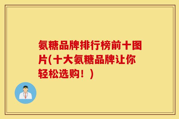 氨糖品牌排行榜前十图片(十大氨糖品牌让你轻松选购！)