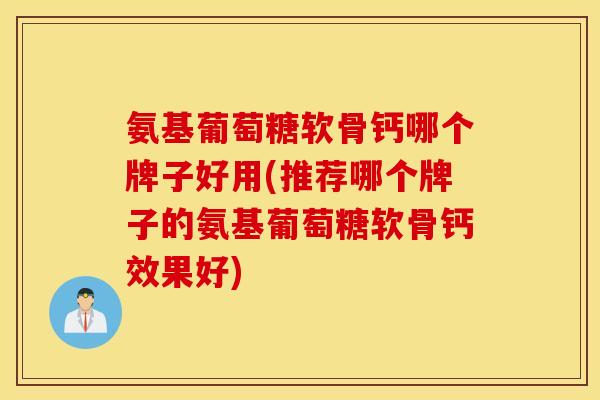 氨基葡萄糖软骨钙哪个牌子好用(推荐哪个牌子的氨基葡萄糖软骨钙效果好) 氨基葡萄糖软骨钙哪个牌子好用(推荐哪个牌子的氨基葡萄糖软骨钙效果好)