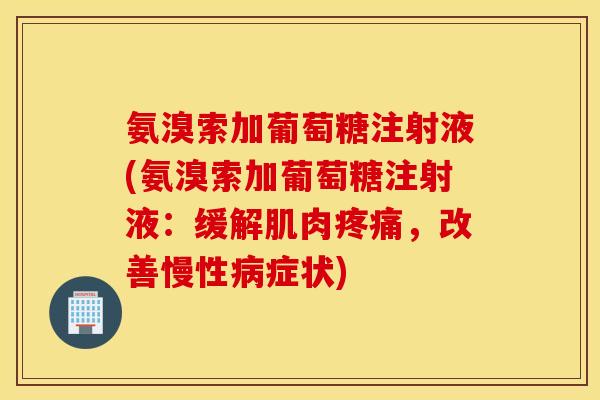 氨溴索加葡萄糖注射液(氨溴索加葡萄糖注射液:缓解肌肉,改善慢性症状) 氨溴索加葡萄糖注射液(氨溴索加葡萄糖注射液:缓解肌肉,改善慢性症状)