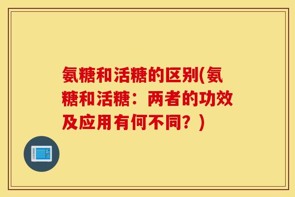 氨糖和活糖的区别(氨糖和活糖:两者的功效及应用有何不同?) 氨糖和活糖的区别(氨糖和活糖:两者的功效及应用有何不同?)