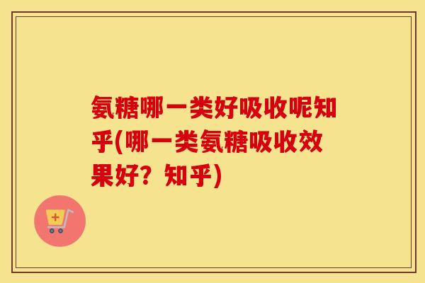 氨糖哪一类好吸收呢知乎(哪一类氨糖吸收效果好?知乎) 氨糖哪一类好吸收呢知乎(哪一类氨糖吸收效果好?知乎)