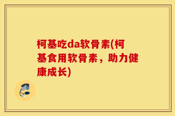柯基吃da软骨素(柯基食用软骨素，助力健康成长)