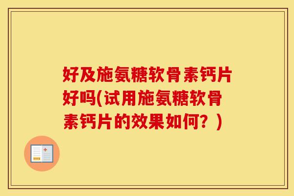 好及施氨糖软骨素钙片好吗(试用施氨糖软骨素钙片的效果如何?) 好及施氨糖软骨素钙片好吗(试用施氨糖软骨素钙片的效果如何?)