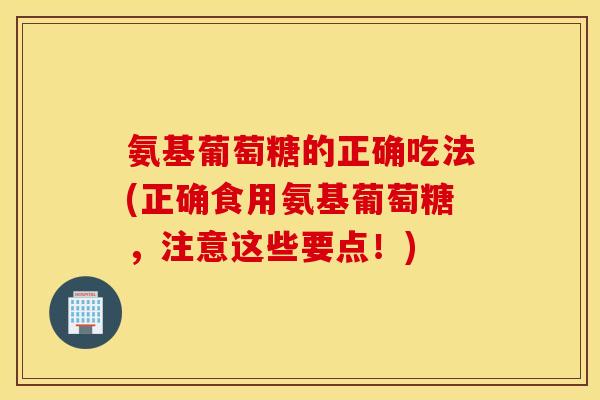氨基葡萄糖的正确吃法(正确食用氨基葡萄糖,注意这些要点!) 氨基葡萄糖的正确吃法(正确食用氨基葡萄糖,注意这些要点!)