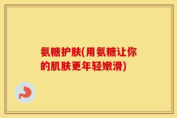 氨糖护肤(用氨糖让你的更年轻嫩滑)