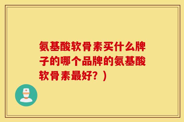 氨基酸软骨素买什么牌子的哪个品牌的氨基酸软骨素好?) 氨基酸软骨素买什么牌子的哪个品牌的氨基酸软骨素好?)