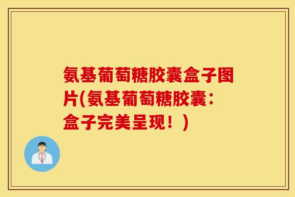 氨基葡萄糖胶囊盒子图片(氨基葡萄糖胶囊:盒子完美呈现!) 氨基葡萄糖胶囊盒子图片(氨基葡萄糖胶囊:盒子完美呈现!)