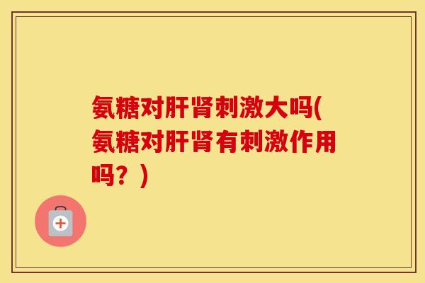 氨糖对刺激大吗(氨糖对有刺激作用吗?) 氨糖对刺激大吗(氨糖对有刺激作用吗?)