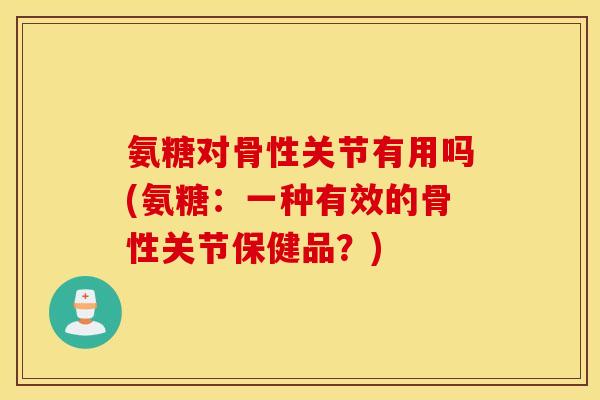 氨糖对骨性关节有用吗(氨糖：一种有效的骨性关节保健品？)