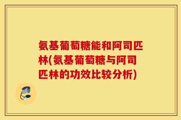 氨基葡萄糖能和阿司匹林(氨基葡萄糖与阿司匹林的功效比较分析) 氨基葡萄糖能和阿司匹林(氨基葡萄糖与阿司匹林的功效比较分析)
