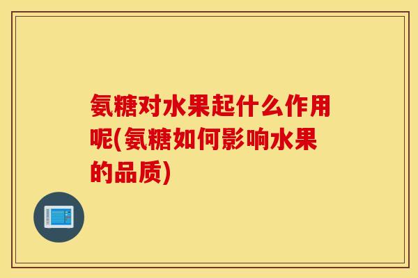 氨糖对水果起什么作用呢(氨糖如何影响水果的品质) 氨糖对水果起什么作用呢(氨糖如何影响水果的品质)