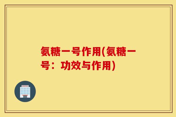 氨糖一号作用(氨糖一号:功效与作用) 氨糖一号作用(氨糖一号:功效与作用)