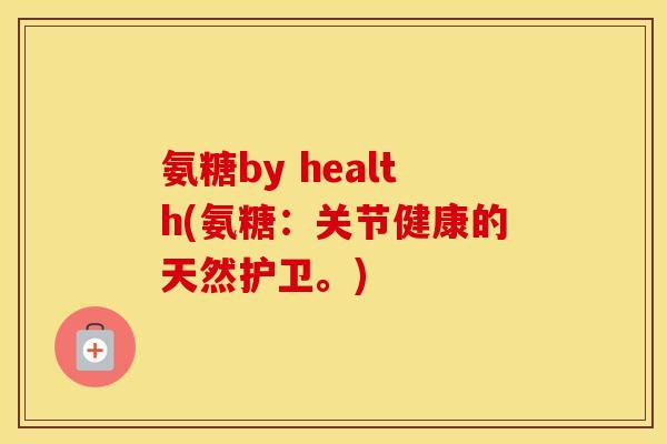 氨糖by health(氨糖：关节健康的天然护卫。)