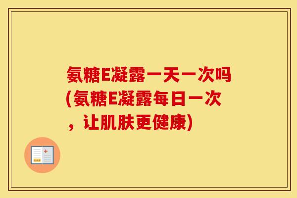 氨糖E凝露一天一次吗(氨糖E凝露每日一次,让更健康) 氨糖E凝露一天一次吗(氨糖E凝露每日一次,让更健康)