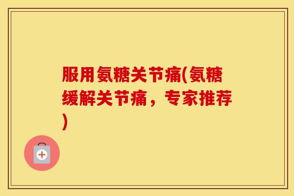 服用氨糖关节痛(氨糖缓解关节痛,专家推荐) 服用氨糖关节痛(氨糖缓解关节痛,专家推荐)