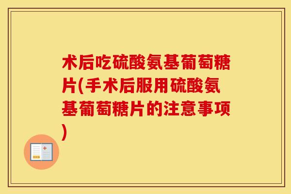 术后吃硫酸氨基葡萄糖片(手术后服用硫酸氨基葡萄糖片的注意事项)