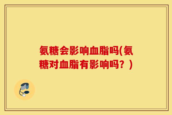 氨糖会影响吗(氨糖对有影响吗?) 氨糖会影响吗(氨糖对有影响吗?)