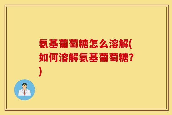 氨基葡萄糖怎么溶解(如何溶解氨基葡萄糖?) 氨基葡萄糖怎么溶解(如何溶解氨基葡萄糖?)