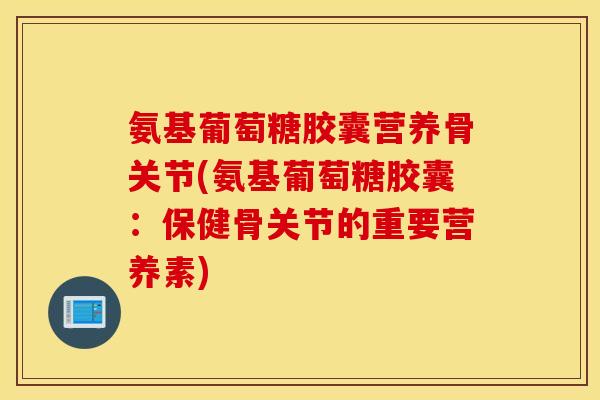 氨基葡萄糖胶囊营养骨关节(氨基葡萄糖胶囊:保健骨关节的重要营养素) 氨基葡萄糖胶囊营养骨关节(氨基葡萄糖胶囊:保健骨关节的重要营养素)