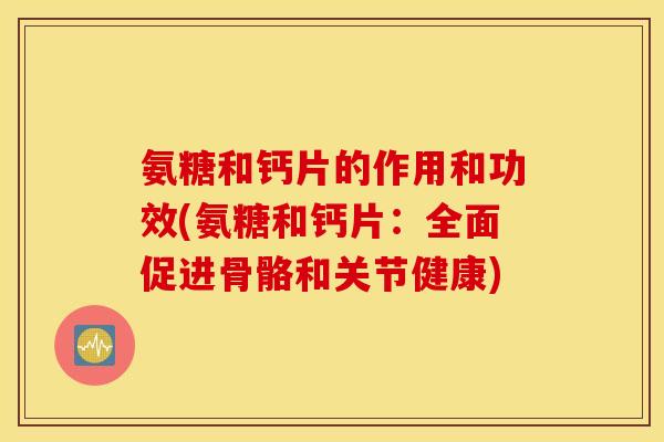 氨糖和钙片的作用和功效(氨糖和钙片：全面促进骨骼和关节健康)
