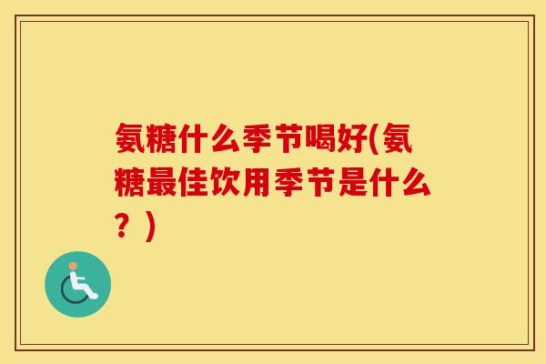 氨糖什么季节喝好(氨糖佳饮用季节是什么?) 氨糖什么季节喝好(氨糖佳饮用季节是什么?)