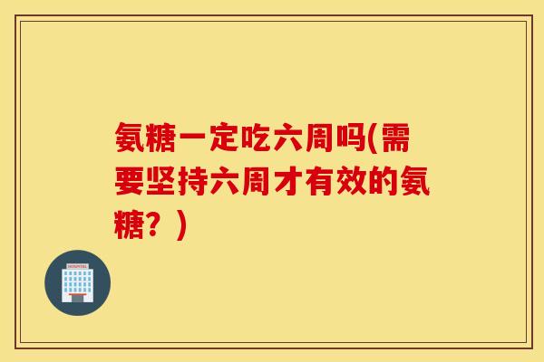 氨糖一定吃六周吗(需要坚持六周才有效的氨糖?) 氨糖一定吃六周吗(需要坚持六周才有效的氨糖?)