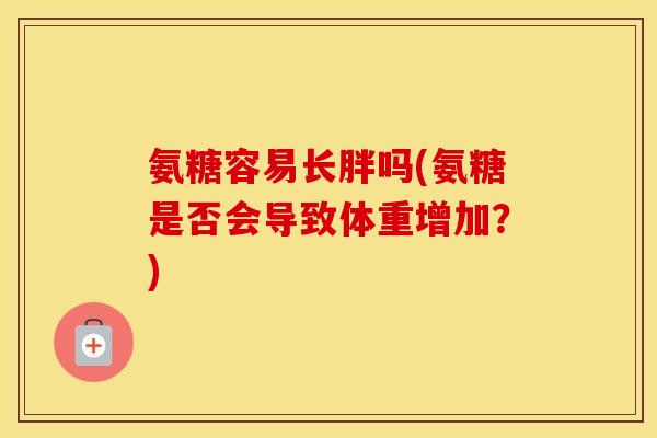 氨糖容易长胖吗(氨糖是否会导致体重增加?) 氨糖容易长胖吗(氨糖是否会导致体重增加?)