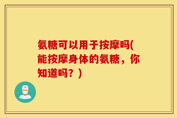氨糖可以用于按摩吗(能按摩身体的氨糖,你知道吗?) 氨糖可以用于按摩吗(能按摩身体的氨糖,你知道吗?)