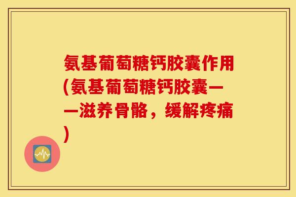 氨基葡萄糖钙胶囊作用(氨基葡萄糖钙胶囊——滋养骨骼,缓解) 氨基葡萄糖钙胶囊作用(氨基葡萄糖钙胶囊——滋养骨骼,缓解)