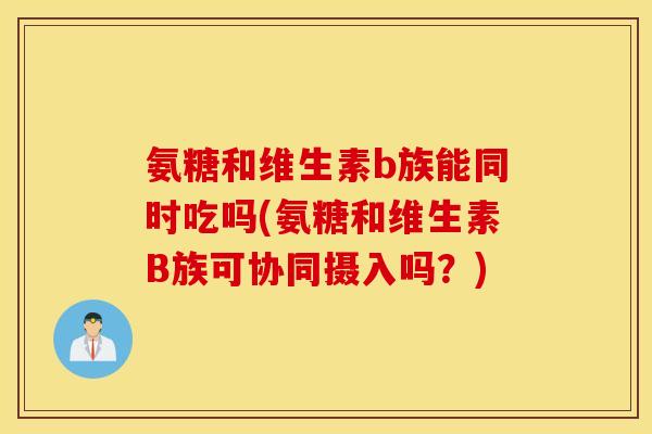氨糖和维生素b族能同时吃吗(氨糖和维生素B族可协同摄入吗?) 氨糖和维生素b族能同时吃吗(氨糖和维生素B族可协同摄入吗?)
