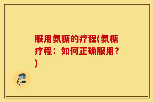 服用氨糖的疗程(氨糖疗程:如何正确服用?) 服用氨糖的疗程(氨糖疗程:如何正确服用?)