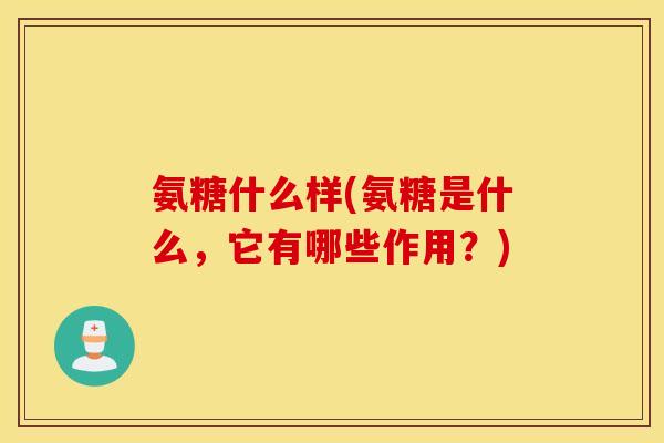 氨糖什么样(氨糖是什么,它有哪些作用?) 氨糖什么样(氨糖是什么,它有哪些作用?)