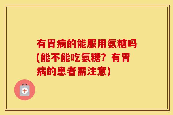 有胃的能服用氨糖吗(能不能吃氨糖？有胃的患者需注意)