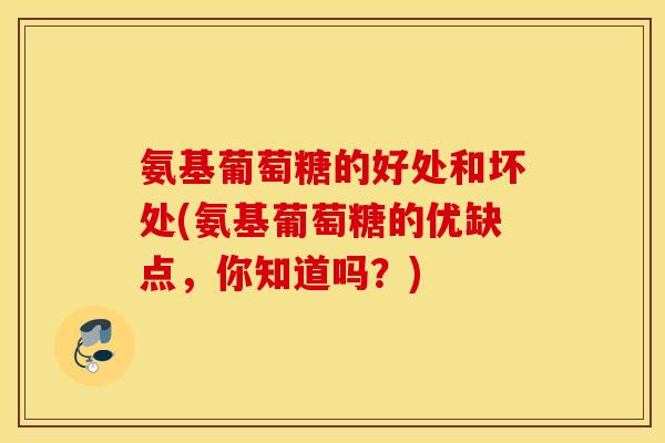 氨基葡萄糖的好处和坏处(氨基葡萄糖的优缺点,你知道吗?) 氨基葡萄糖的好处和坏处(氨基葡萄糖的优缺点,你知道吗?)