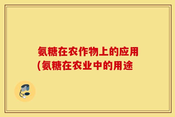 氨糖在农作物上的应用(氨糖在农业中的用途 氨糖在农作物上的应用(氨糖在农业中的用途