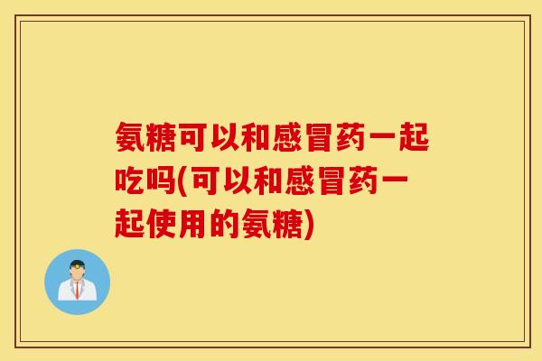 氨糖可以和药一起吃吗(可以和药一起使用的氨糖) 氨糖可以和药一起吃吗(可以和药一起使用的氨糖)
