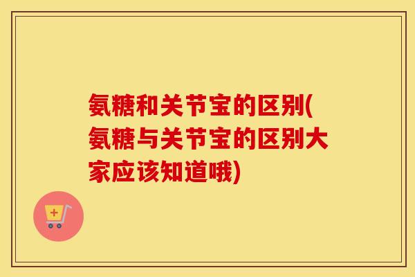 氨糖和关节宝的区别(氨糖与关节宝的区别大家应该知道哦) 氨糖和关节宝的区别(氨糖与关节宝的区别大家应该知道哦)