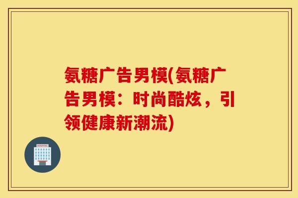 氨糖广告男模(氨糖广告男模:时尚酷炫,引领健康新潮流) 氨糖广告男模(氨糖广告男模:时尚酷炫,引领健康新潮流)