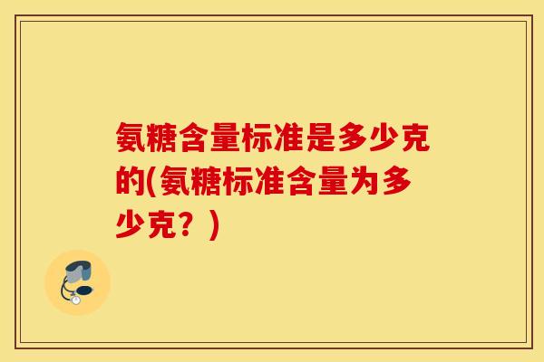 氨糖含量标准是多少克的(氨糖标准含量为多少克?) 氨糖含量标准是多少克的(氨糖标准含量为多少克?)