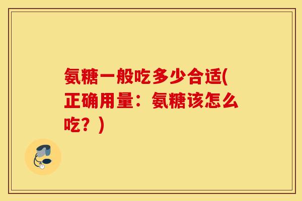 氨糖一般吃多少合适(正确用量:氨糖该怎么吃?) 氨糖一般吃多少合适(正确用量:氨糖该怎么吃?)