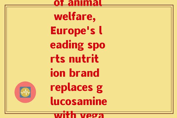 氨糖国外(Amidst concerns of animal welfare, Europe's leading sports nutrition brand replaces glucosamine with vegan alternative.)
