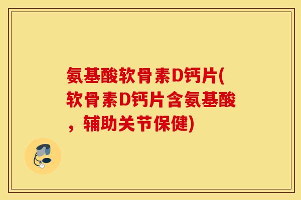 氨基酸软骨素D钙片(软骨素D钙片含氨基酸，辅助关节保健)