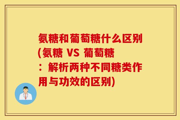 氨糖和葡萄糖什么区别(氨糖 VS 葡萄糖:解析两种不同糖类作用与功效的区别) 氨糖和葡萄糖什么区别(氨糖 VS 葡萄糖:解析两种不同糖类作用与功效的区别)