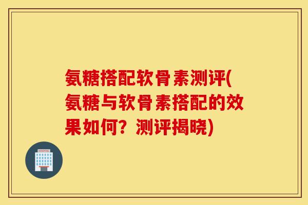 氨糖搭配软骨素测评(氨糖与软骨素搭配的效果如何?测评揭晓) 氨糖搭配软骨素测评(氨糖与软骨素搭配的效果如何?测评揭晓)