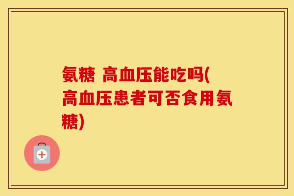 氨糖 高能吃吗(高患者可否食用氨糖) 氨糖 高能吃吗(高患者可否食用氨糖)