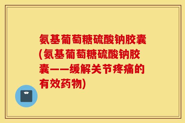氨基葡萄糖硫酸钠胶囊(氨基葡萄糖硫酸钠胶囊——缓解关节的有效) 氨基葡萄糖硫酸钠胶囊(氨基葡萄糖硫酸钠胶囊——缓解关节的有效)