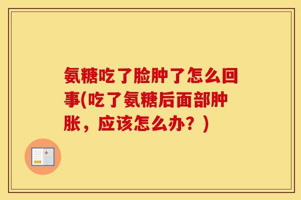 氨糖吃了脸肿了怎么回事(吃了氨糖后面部，应该怎么办？)