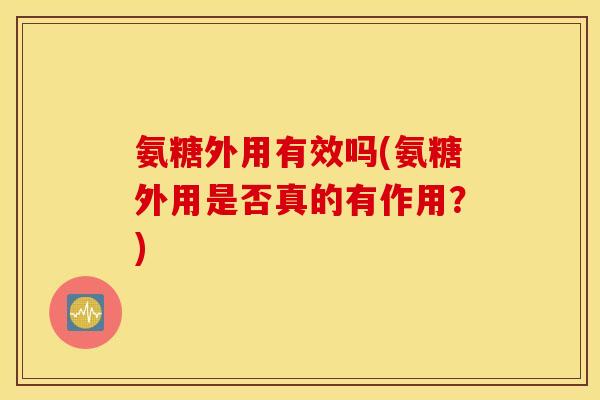 氨糖外用有效吗(氨糖外用是否真的有作用?) 氨糖外用有效吗(氨糖外用是否真的有作用?)