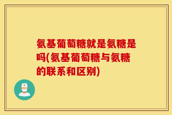 氨基葡萄糖就是氨糖是吗(氨基葡萄糖与氨糖的联系和区别) 氨基葡萄糖就是氨糖是吗(氨基葡萄糖与氨糖的联系和区别)
